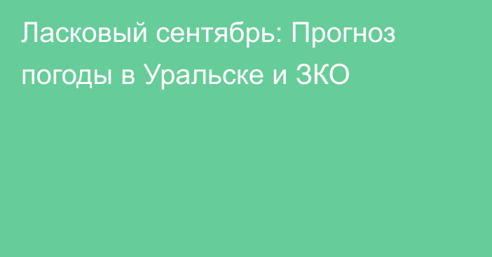 Ласковый сентябрь: Прогноз погоды в Уральске и ЗКО