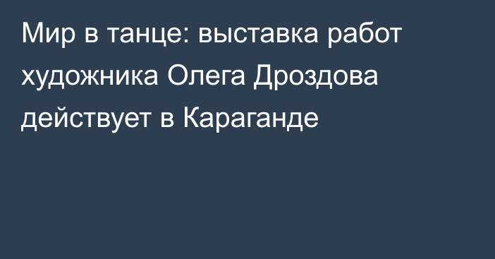 Мир в танце: выставка работ художника Олега Дроздова действует в Караганде