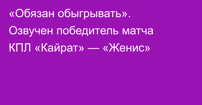 «Обязан обыгрывать». Озвучен победитель матча КПЛ «Кайрат» — «Женис»