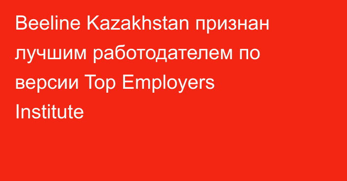Beeline Kazakhstan признан лучшим работодателем по версии Top Employers Institute
