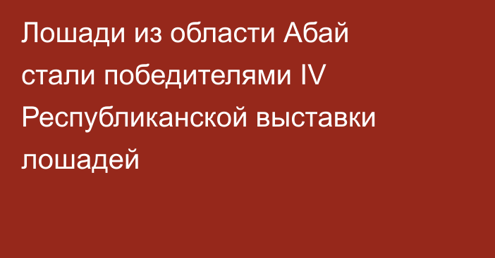 Лошади из области Абай стали победителями IV Республиканской выставки лошадей