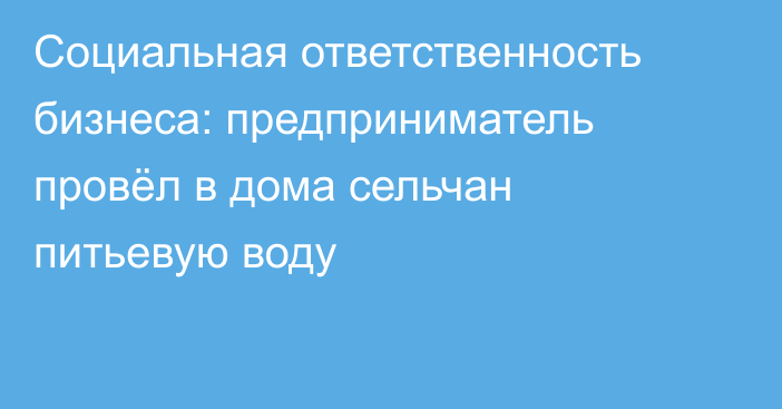 Социальная ответственность бизнеса: предприниматель провёл в дома сельчан питьевую воду