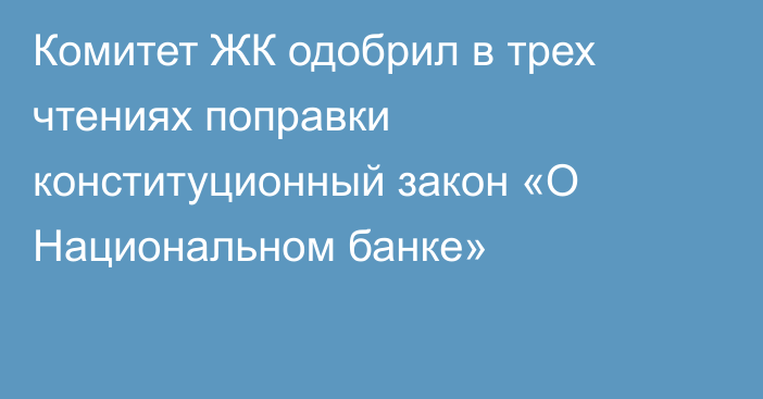 Комитет ЖК одобрил в трех чтениях поправки конституционный закон «О Национальном банке»