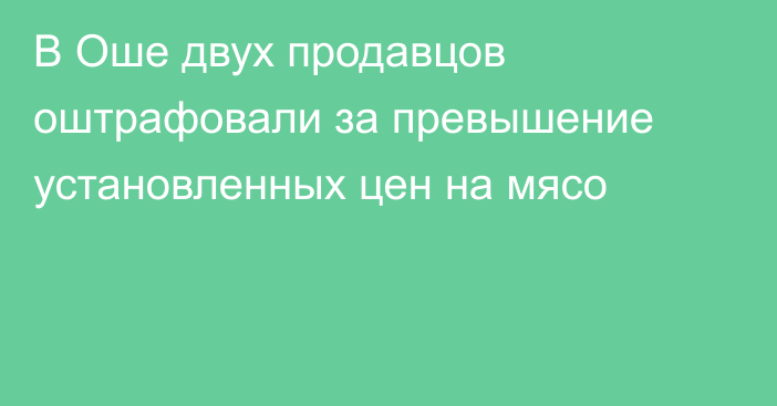 В Оше двух продавцов оштрафовали за превышение установленных цен на мясо