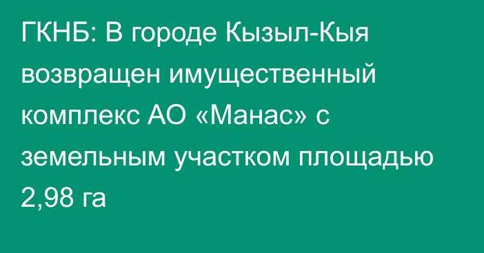 ГКНБ: В городе Кызыл-Кыя возвращен имущественный комплекс АО «Манас» с земельным участком площадью 2,98 га