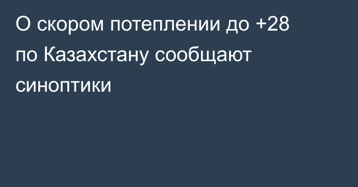О скором потеплении до +28 по Казахстану сообщают синоптики