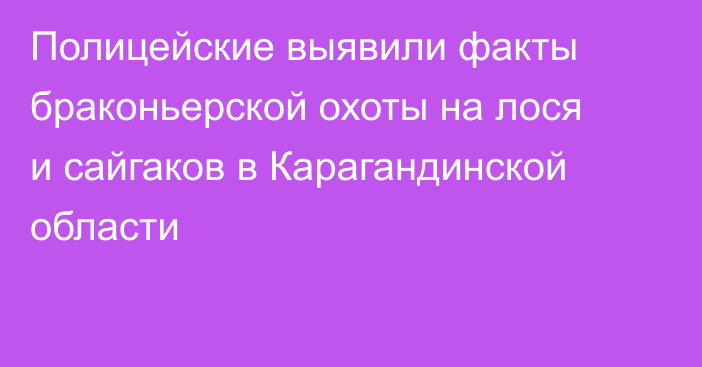 Полицейские выявили факты браконьерской охоты на лося и сайгаков в Карагандинской области