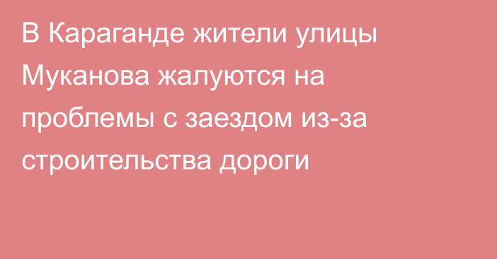 В Караганде жители улицы Муканова жалуются на проблемы с заездом из-за строительства дороги