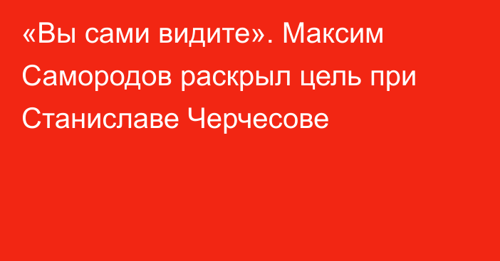 «Вы сами видите». Максим Самородов раскрыл цель при Станиславе Черчесове