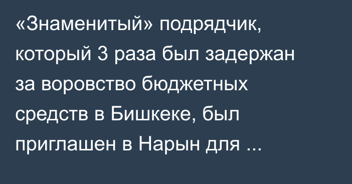 «Знаменитый» подрядчик, который 3 раза был задержан за воровство бюджетных средств в Бишкеке, был приглашен в Нарын для строительства дорог, - депутат