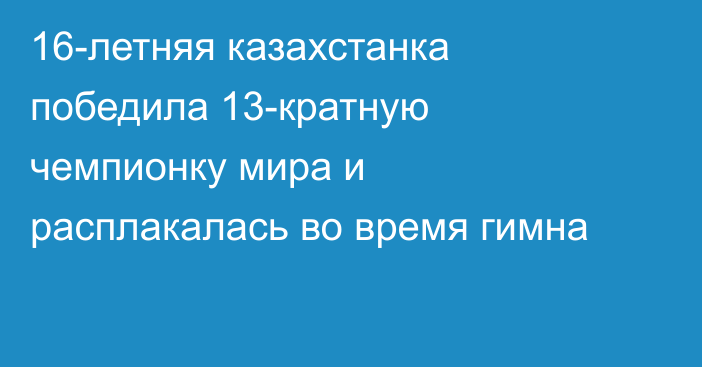 16-летняя казахстанка победила 13-кратную чемпионку мира и расплакалась во время гимна