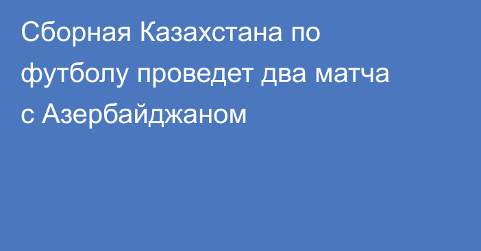 Сборная Казахстана по футболу проведет два матча с Азербайджаном