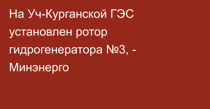 На Уч-Курганской ГЭС установлен ротор гидрогенератора №3, - Минэнерго