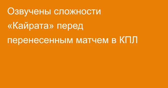 Озвучены сложности «Кайрата» перед перенесенным матчем в КПЛ