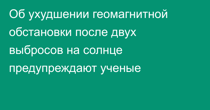 Об ухудшении геомагнитной обстановки после двух выбросов на солнце предупреждают ученые