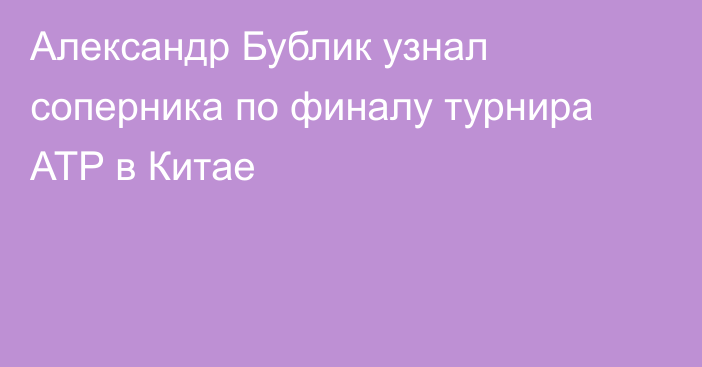 Александр Бублик узнал соперника по финалу турнира ATP в Китае