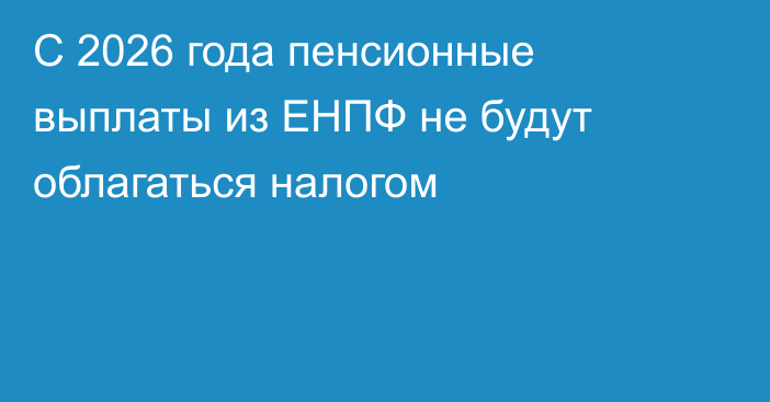 С 2026 года пенсионные выплаты из ЕНПФ не будут облагаться налогом