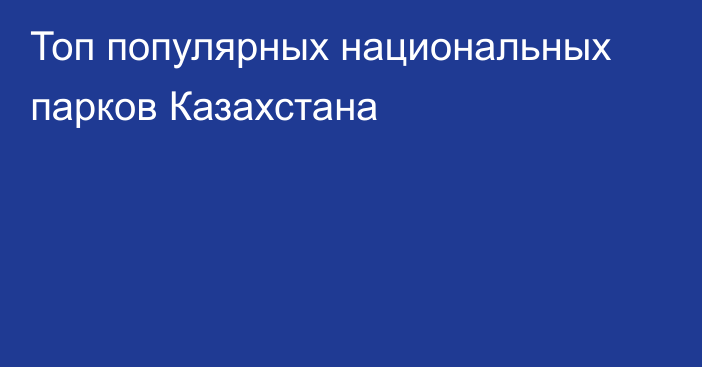 Топ популярных национальных парков Казахстана
