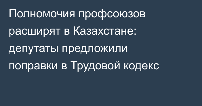 Полномочия профсоюзов расширят в Казахстане: депутаты предложили поправки в Трудовой кодекс