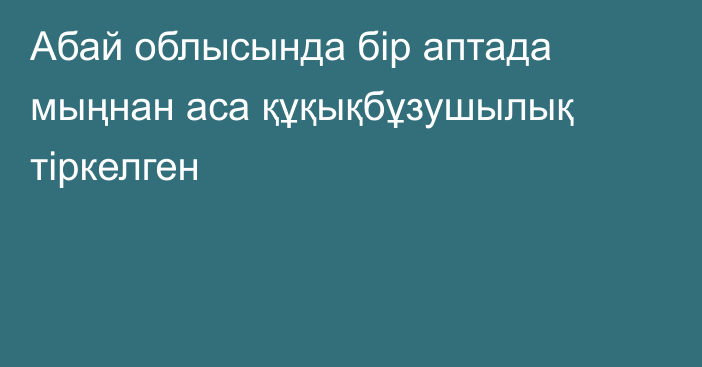 Абай облысында бір аптада мыңнан аса құқықбұзушылық тіркелген