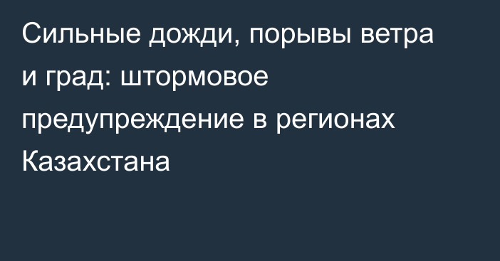 Сильные дожди, порывы ветра и град: штормовое предупреждение в регионах Казахстана