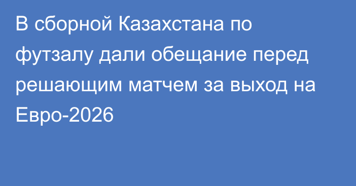В сборной Казахстана по футзалу дали обещание перед решающим матчем за выход на Евро-2026