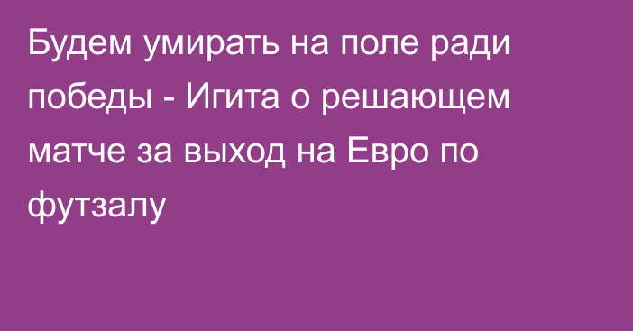 Будем умирать на поле ради победы - Игита о решающем матче за выход на Евро по футзалу