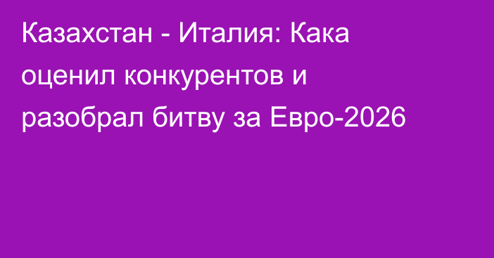 Казахстан - Италия: Кака оценил конкурентов и разобрал битву за Евро-2026