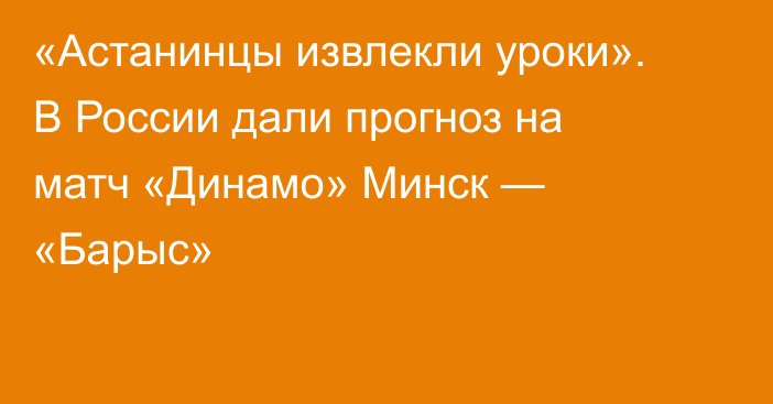 «Астанинцы извлекли уроки». В России дали прогноз на матч «Динамо» Минск — «Барыс»