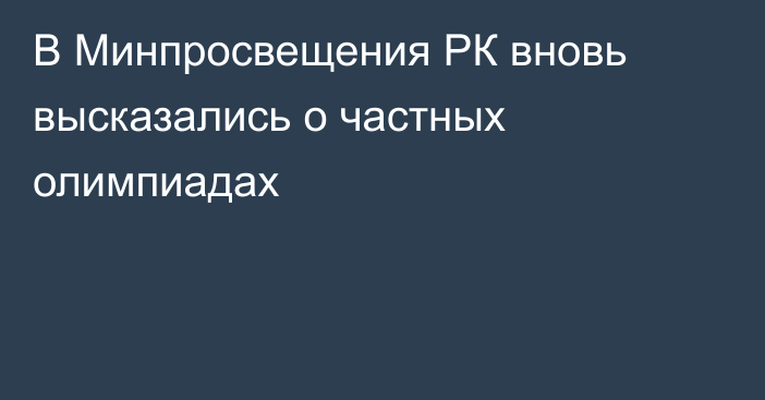 В Минпросвещения РК вновь высказались о частных олимпиадах