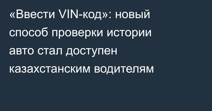 «Ввести VIN-код»: новый способ проверки истории авто стал доступен казахстанским водителям