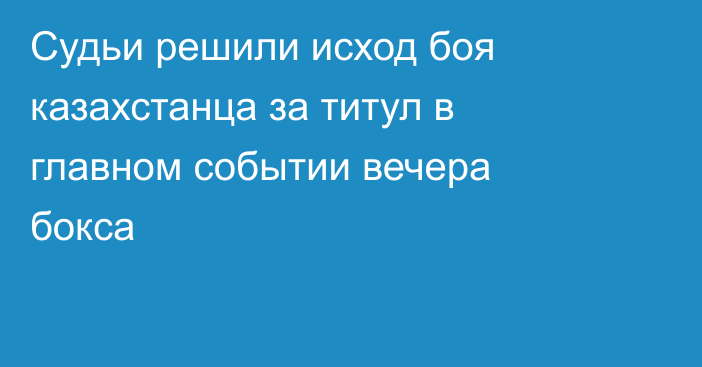 Судьи решили исход боя казахстанца за титул в главном событии вечера бокса