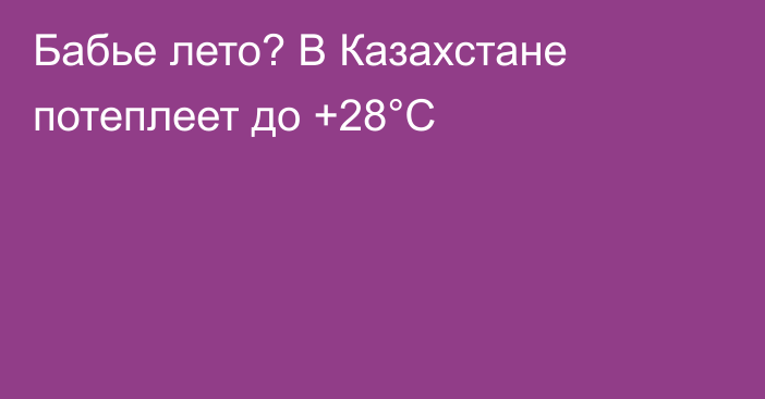 Бабье лето? В Казахстане потеплеет до +28°C