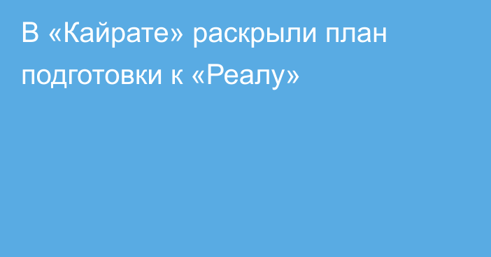 В «Кайрате» раскрыли план подготовки к «Реалу»
