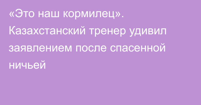 «Это наш кормилец». Казахстанский тренер удивил заявлением после спасенной ничьей