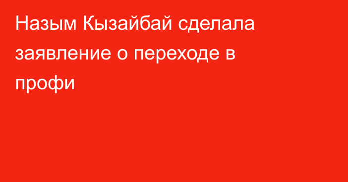 Назым Кызайбай сделала заявление о переходе в профи