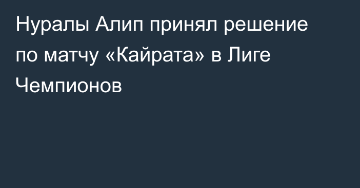 Нуралы Алип принял решение по матчу «Кайрата» в Лиге Чемпионов