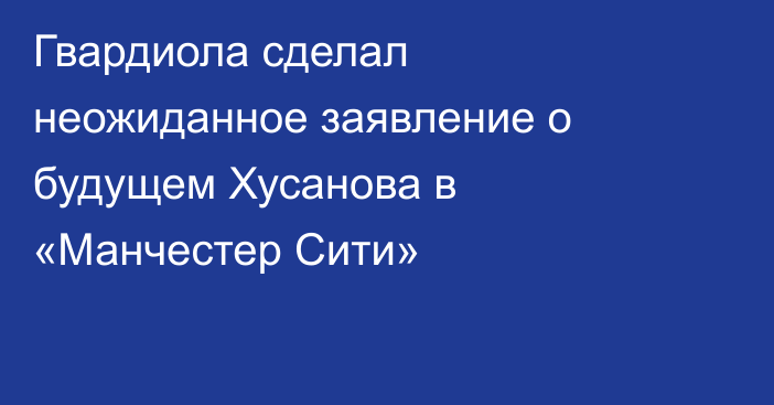 Гвардиола сделал неожиданное заявление о будущем Хусанова в «Манчестер Сити»