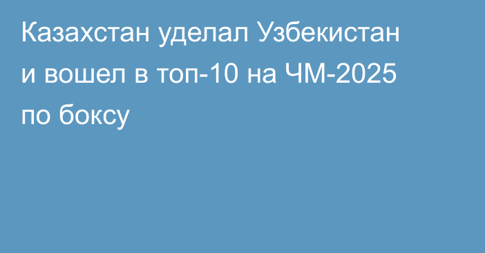 Казахстан уделал Узбекистан и вошел в топ-10 на ЧМ-2025 по боксу