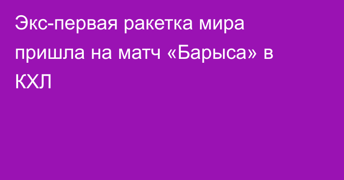 Экс-первая ракетка мира пришла на матч «Барыса» в КХЛ