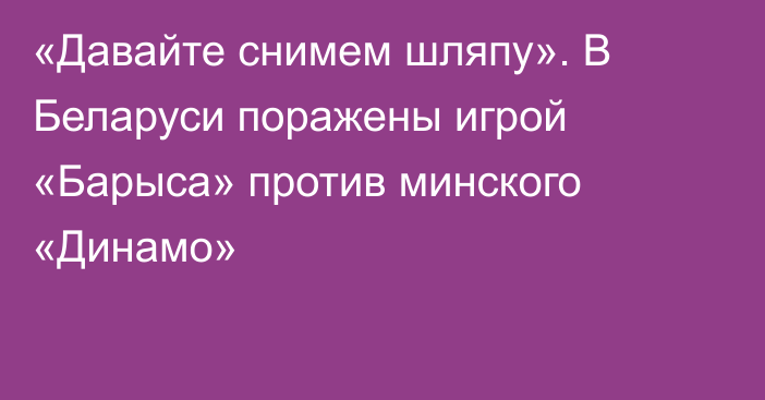 «Давайте снимем шляпу». В Беларуси поражены игрой «Барыса» против минского «Динамо»
