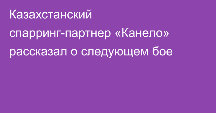 Казахстанский спарринг-партнер «Канело» рассказал о следующем бое