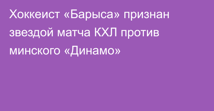 Хоккеист «Барыса» признан звездой матча КХЛ против минского «Динамо»