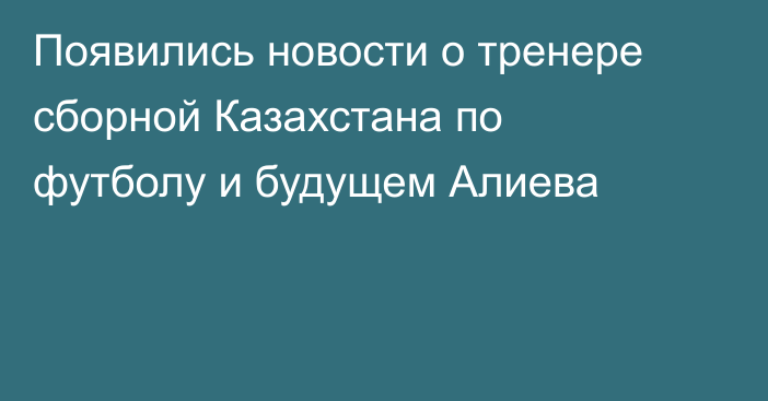 Появились новости о тренере сборной Казахстана по футболу и будущем Алиева