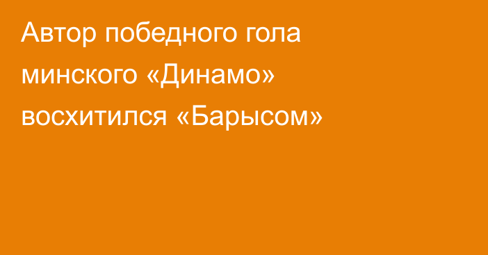 Автор победного гола минского «Динамо» восхитился «Барысом»