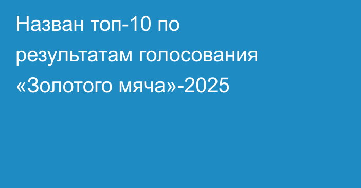 Назван топ-10 по результатам голосования «Золотого мяча»-2025