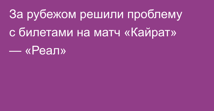 За рубежом решили проблему с билетами на матч «Кайрат» — «Реал»