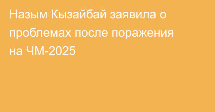 Назым Кызайбай заявила о проблемах после поражения на ЧМ-2025