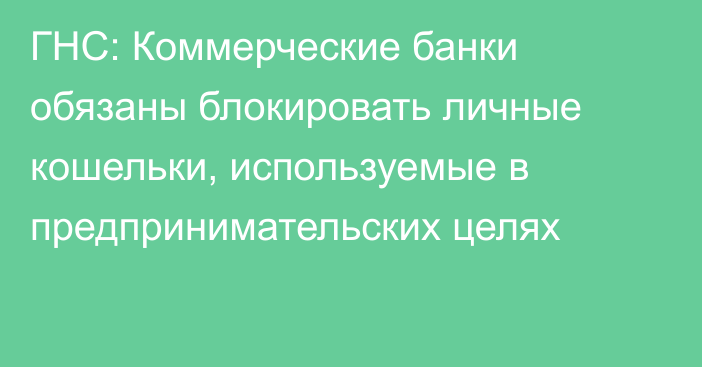 ГНС: Коммерческие банки обязаны блокировать личные кошельки, используемые в предпринимательских целях