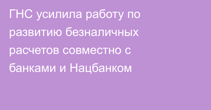 ГНС усилила работу по развитию безналичных расчетов совместно с банками и Нацбанком